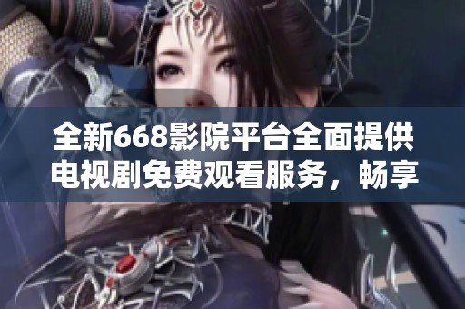 全新668影院平台全面提供电视剧免费观看服务，畅享精彩内容