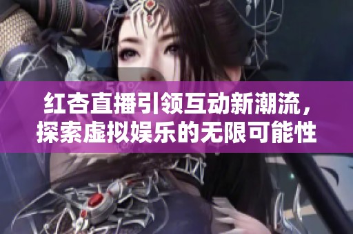 红杏直播引领互动新潮流，探索虚拟娱乐的无限可能性