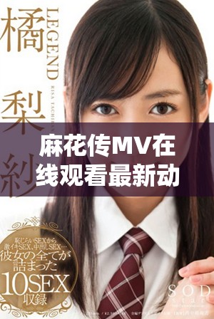 麻花传MV在线观看最新动态揭秘及观看方式全解析