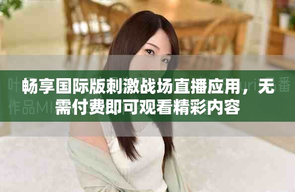 畅享国际版刺激战场直播应用，无需付费即可观看精彩内容
