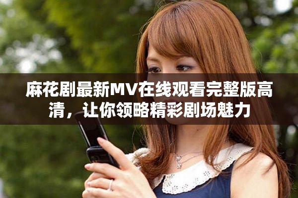 麻花剧最新MV在线观看完整版高清，让你领略精彩剧场魅力