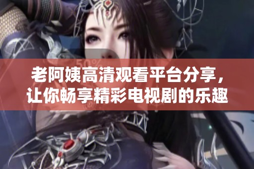 老阿姨高清观看平台分享，让你畅享精彩电视剧的乐趣
