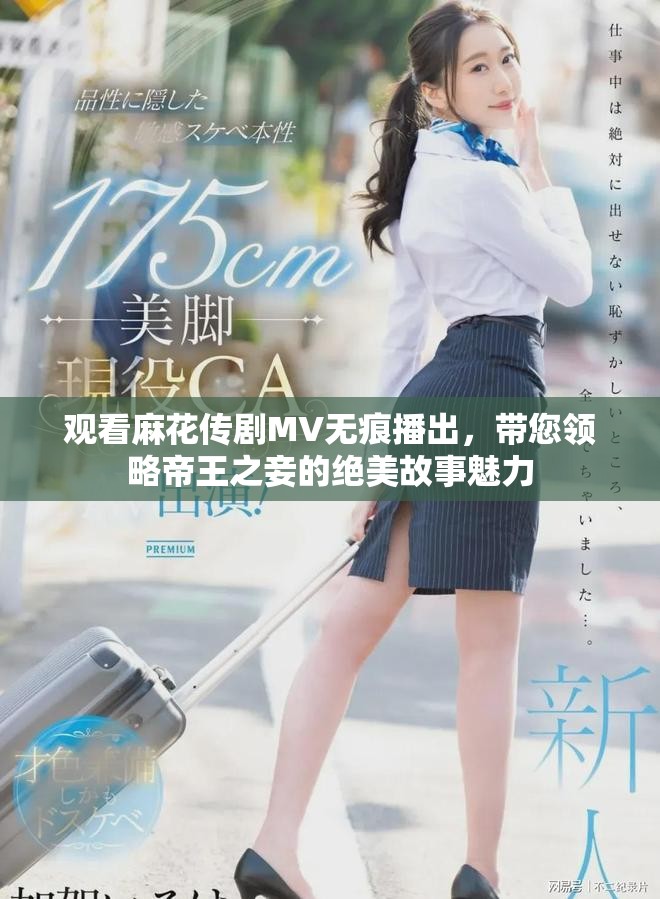 观看麻花传剧MV无痕播出，带您领略帝王之妾的绝美故事魅力