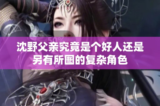 沈野父亲究竟是个好人还是另有所图的复杂角色