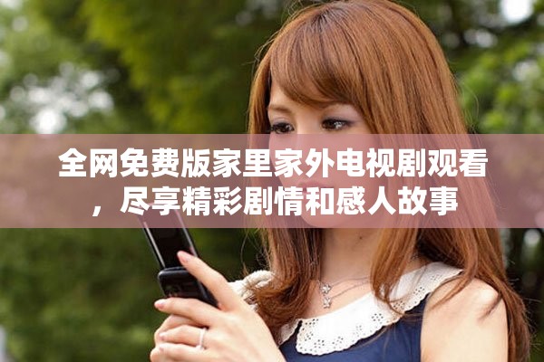 全网免费版家里家外电视剧观看，尽享精彩剧情和感人故事