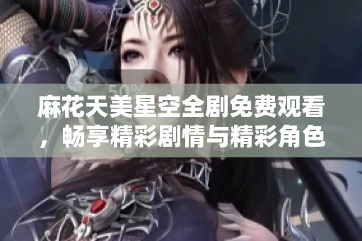 麻花天美星空全剧免费观看，畅享精彩剧情与精彩角色