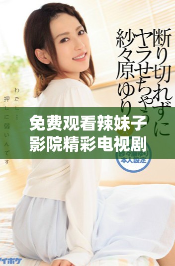 免费观看辣妹子影院精彩电视剧视频合集分享