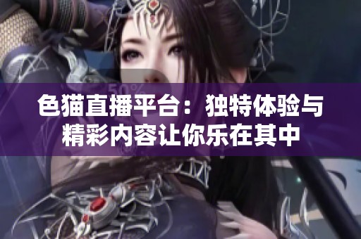 色猫直播平台：独特体验与精彩内容让你乐在其中