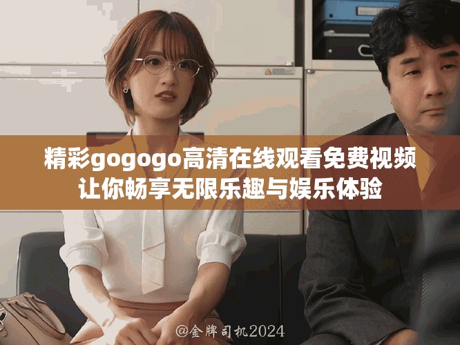 精彩gogogo高清在线观看免费视频让你畅享无限乐趣与娱乐体验