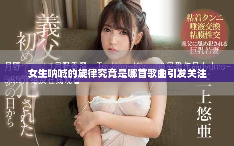 女生呐喊的旋律究竟是哪首歌曲引发关注