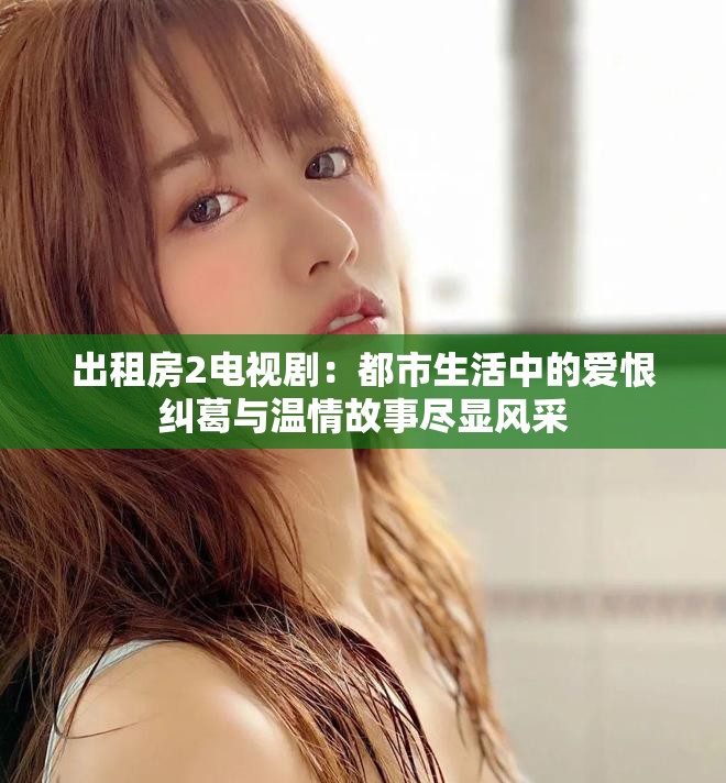 出租房2电视剧：都市生活中的爱恨纠葛与温情故事尽显风采