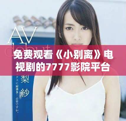 免费观看《小别离》电视剧的7777影院平台介绍与评析