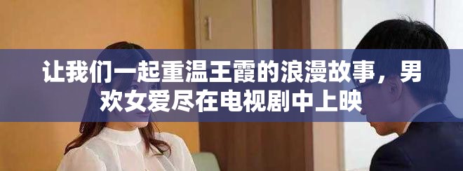 让我们一起重温王霞的浪漫故事，男欢女爱尽在电视剧中上映