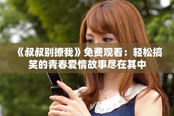 《叔叔别撩我》免费观看：轻松搞笑的青春爱情故事尽在其中