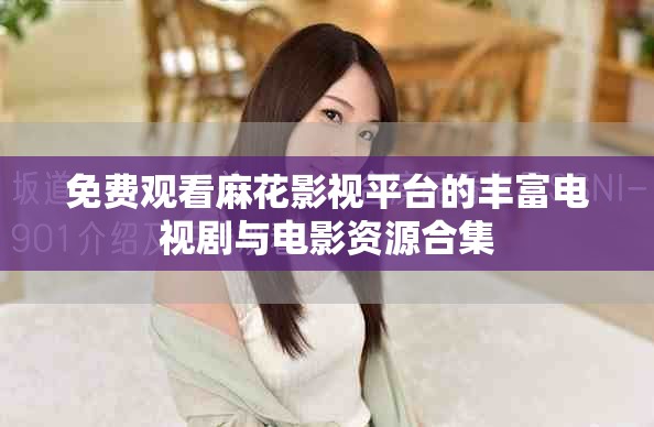 免费观看麻花影视平台的丰富电视剧与电影资源合集