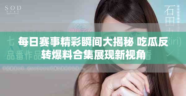 每日赛事精彩瞬间大揭秘 吃瓜反转爆料合集展现新视角