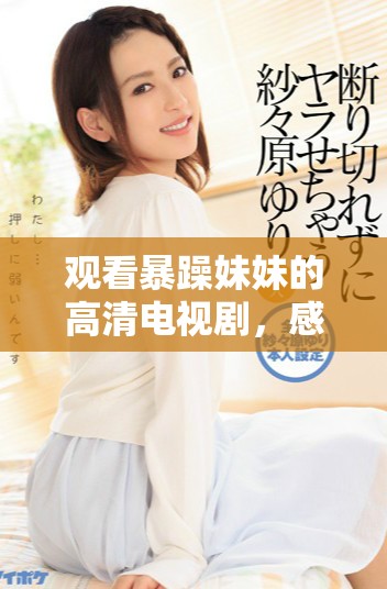 观看暴躁妹妹的高清电视剧，感受幽默与情感的交织