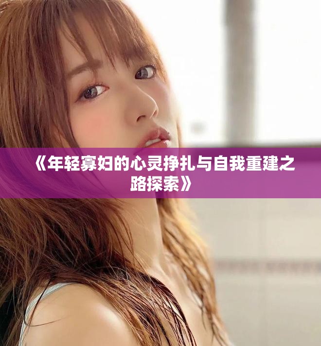 《年轻寡妇的心灵挣扎与自我重建之路探索》