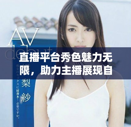 直播平台秀色魅力无限，助力主播展现自我风采