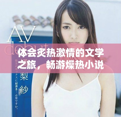 体会炙热激情的文学之旅，畅游燥热小说世界