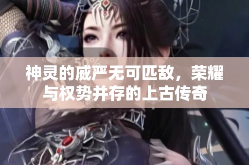 神灵的威严无可匹敌，荣耀与权势并存的上古传奇