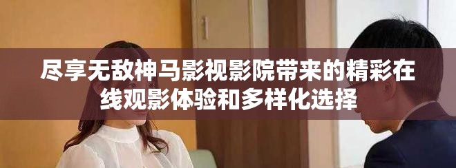 尽享无敌神马影视影院带来的精彩在线观影体验和多样化选择