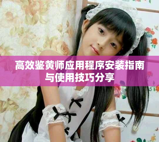 高效鉴黄师应用程序安装指南与使用技巧分享