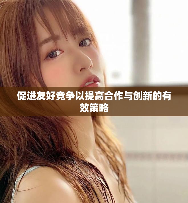 促进友好竞争以提高合作与创新的有效策略