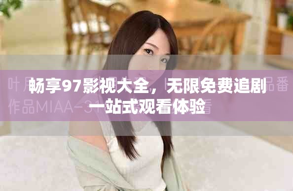 畅享97影视大全，无限免费追剧一站式观看体验