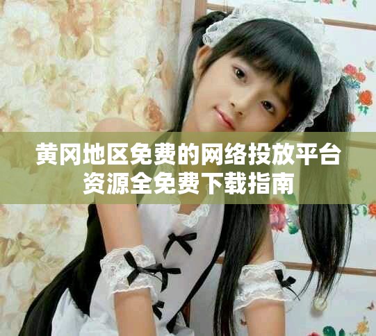 黄冈地区免费的网络投放平台资源全免费下载指南