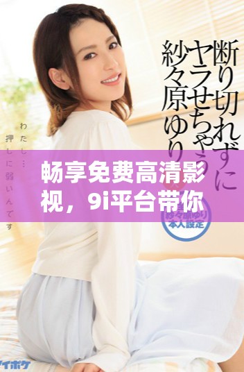 畅享免费高清影视，9i平台带你体验无阻看片乐趣