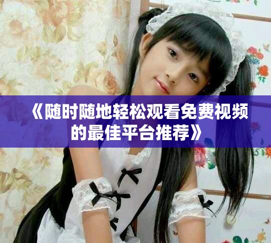《随时随地轻松观看免费视频的最佳平台推荐》