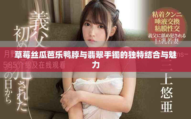 草莓丝瓜芭乐鸭脖与翡翠手镯的独特结合与魅力