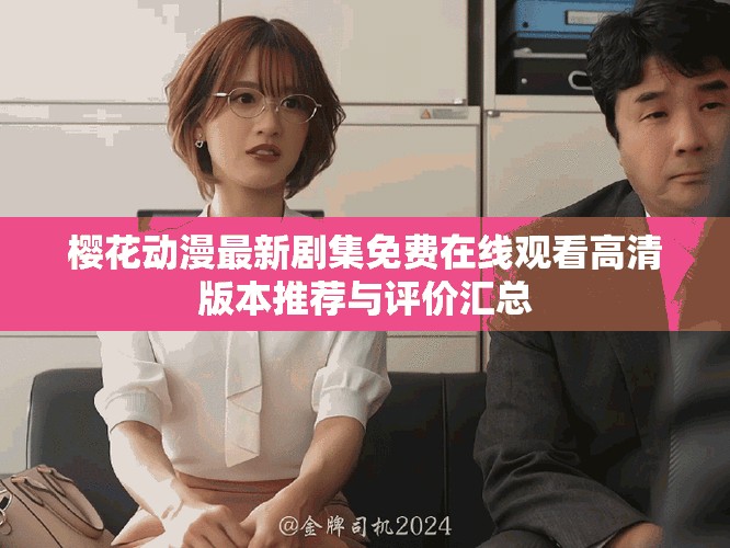 樱花动漫最新剧集免费在线观看高清版本推荐与评价汇总