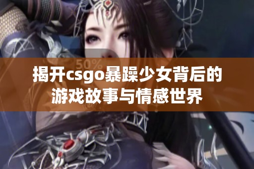 揭开csgo暴躁少女背后的游戏故事与情感世界