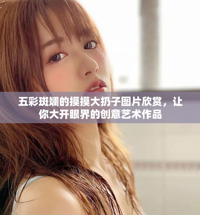 五彩斑斓的摸摸大扔子图片欣赏，让你大开眼界的创意艺术作品