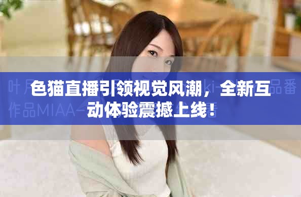 色猫直播引领视觉风潮，全新互动体验震撼上线！