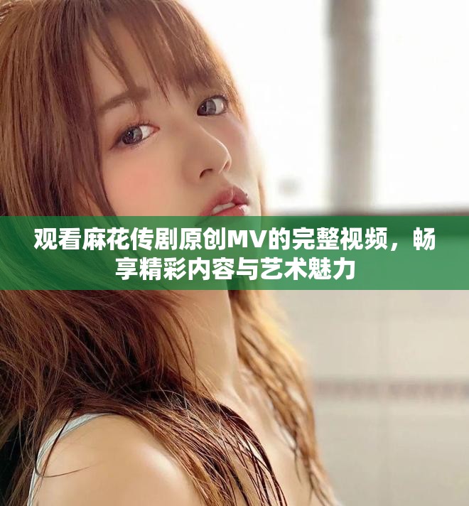 观看麻花传剧原创MV的完整视频，畅享精彩内容与艺术魅力
