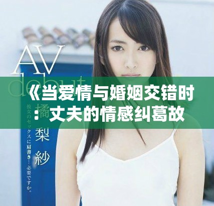 《当爱情与婚姻交错时：丈夫的情感纠葛故事》
