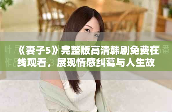 《妻子5》完整版高清韩剧免费在线观看，展现情感纠葛与人生故事