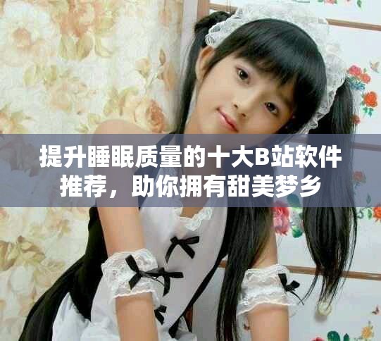 提升睡眠质量的十大B站软件推荐，助你拥有甜美梦乡