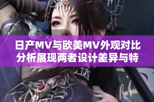 日产MV与欧美MV外观对比分析展现两者设计差异与特色