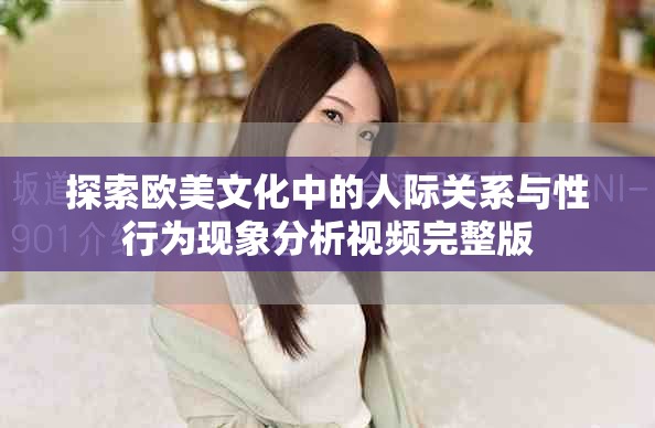 探索欧美文化中的人际关系与性行为现象分析视频完整版