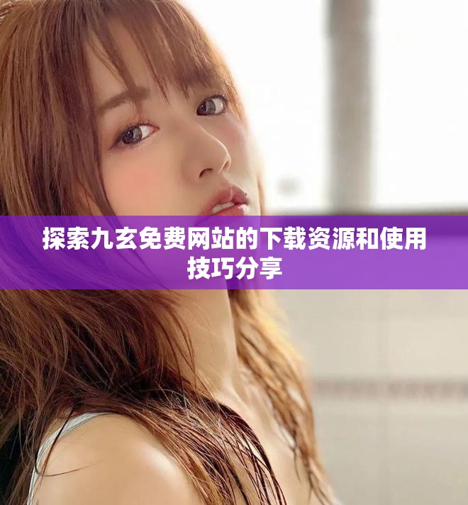 探索九玄免费网站的下载资源和使用技巧分享