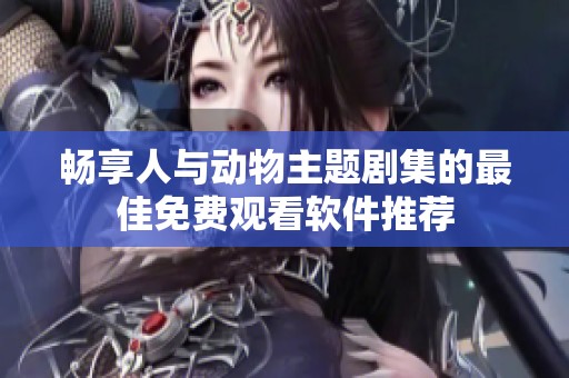 畅享人与动物主题剧集的最佳免费观看软件推荐