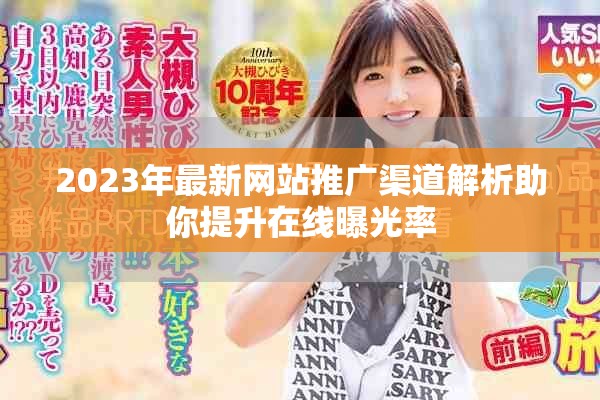 2023年最新网站推广渠道解析助你提升在线曝光率
