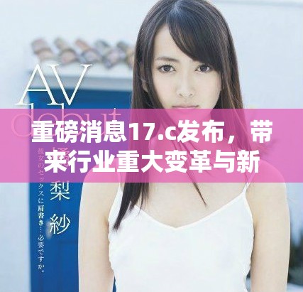 重磅消息17.c发布，带来行业重大变革与新趋势分析