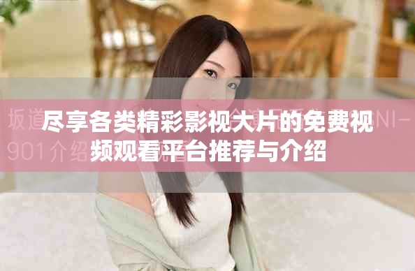 尽享各类精彩影视大片的免费视频观看平台推荐与介绍