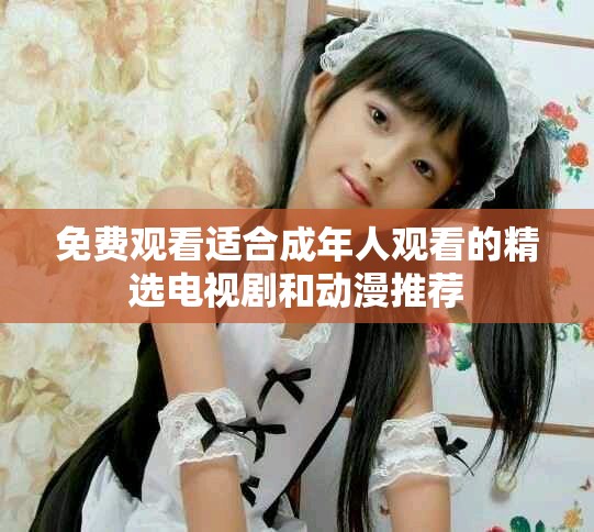 免费观看适合成年人观看的精选电视剧和动漫推荐