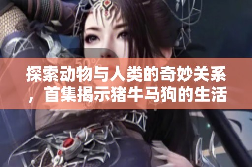 探索动物与人类的奇妙关系，首集揭示猪牛马狗的生活故事